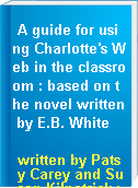 A guide for using Charlotte's Web in the classroom : based on the novel written by E.B. White