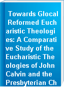Towards Glocal Reformed Eucharistic Theologies: A Comparative Study of the Eucharistic Theologies of John Calvin and the Presbyterian Church in Singapore in the Context of World Christianity = 迈向全球本土化的改革圣体神学:世界基督教背景下约翰·加尔文与新加坡长老会圣体神学的比较研究