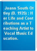 Joann South Ottley (B. 1935) : Her Life and Contributions as a Teaching Artist to Vocal Music Education.