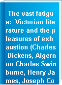 The vast fatigue: Victorian literature and the pleasures of exhaustion (Charles Dickens, Algernon Charles Swinburne, Henry James, Joseph Conrad, D. H. Lawrence).