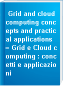 Grid and cloud computing concepts and practical applications = Grid e Cloud computing : concetti e applicazioni