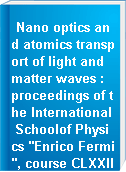 Nano optics and atomics transport of light andmatter waves : proceedings of the International Schoolof Physics "Enrico Fermi", course CLXXIII, Varenna on Lake Como, Villa Monastero, 23 June - 3 July 2009 =Nano-ottica e fisica atomica : trasporto di luce e onde di materia : rendiconti della Scuola Internazionale di Fisica "Enrico Fermi', CLXIII corso, Varenna sul lago di Como, Villa Monastero, 23 Giugno - 3 Luglio 2009
