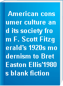 American consumer culture and its society from F. Scott Fitzgerald's 1920s modernism to Bret Easton Ellis'1980s blank fiction