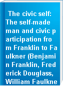 The civic self: The self-made man and civic participation from Franklin to Faulkner (Benjamin Franklin, Frederick Douglass, William Faulkner, Stephen Crane, F. Scott Fitzgerald).