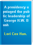 A presidency upstaged the public leadership of George H.W. Bush