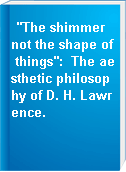 "The shimmer not the shape of things": The aesthetic philosophy of D. H. Lawrence.