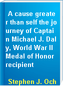 A cause greater than self the journey of Captain Michael J. Daly, World War II Medal of Honor recipient