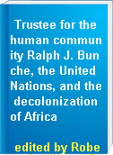 Trustee for the human community Ralph J. Bunche, the United Nations, and the decolonization of Africa