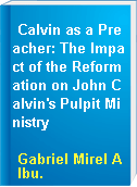 Calvin as a Preacher: The Impact of the Reformation on John Calvin's Pulpit Ministry
