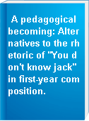 A pedagogical becoming: Alternatives to the rhetoric of "You don't know jack" in first-year composition.