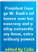 President George W. Bush's influence over bureaucracy and policy extraordinary times, extraordinary powers