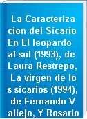 La Caracterizacion del Sicario En El leopardo al sol (1993), de Laura Restrepo, La virgen de los sicarios (1994), de Fernando Vallejo, Y Rosario Tijeras (1999), de Jorge Franco.