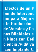 Efectos de un Plan de Intervencion para Mejorar la Produccion de Vocales y Fonos Bilabiales en Ninos con Deficiencia Auditiva con Implante Coclear de un Ano de Edad Auditiva Pertenecientes al Centro Educativo Fernando Wiese Eslava = Effects of an Intervention Plan to Improve the Production of Vowels and Bilabial Phones in Hearing Impaired Children with a Cochlear Implant One Year Old Hearing Belonging to the Fernando Wiese Eslava Educational Center.