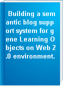 Building a semantic blog support system for gene Learning Objects on Web 2.0 environment.