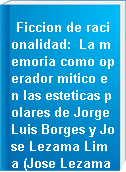Ficcion de racionalidad:  La memoria como operador mitico en las esteticas polares de Jorge Luis Borges y Jose Lezama Lima (Jose Lezama Lima, Jorge Luis Borges, Spanish text, Cuba, Argentina).