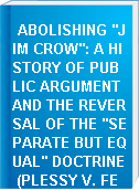 ABOLISHING "JIM CROW": A HISTORY OF PUBLIC ARGUMENT AND THE REVERSAL OF THE "SEPARATE BUT EQUAL" DOCTRINE (PLESSY V. FERGUSON, BROWN V. BOARD OF EDUCATION).