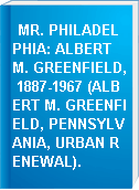 MR. PHILADELPHIA: ALBERT M. GREENFIELD, 1887-1967 (ALBERT M. GREENFIELD, PENNSYLVANIA, URBAN RENEWAL).